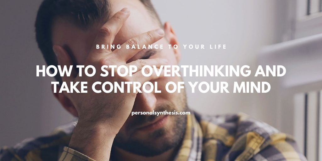 How to Stop Overthinking and Take Control of Your Mind